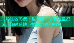 海角社区免费下载平台，尽享海量资源，随时随地下载你想要的内容