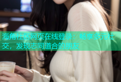 海角社区网页在线登录：畅享多元社交，发现志同道合的朋友