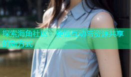 探索海角社区：便捷互动与资源共享的新方式