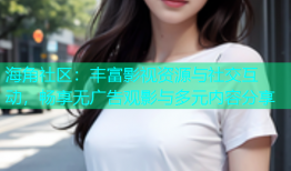 海角社区：丰富影视资源与社交互动，畅享无广告观影与多元内容分享