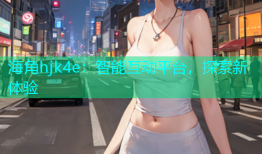 海角hjk4e：智能互动平台，探索新体验