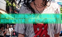 海角社区视频加载失败？体验我们的智能加速解决方案，畅享无限视频世界