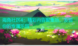 海角社区4：精彩内容聚集地，发现你的专属乐园