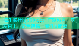 海角报社hj509top：汇聚热点，网友直击，记者追踪，爆料零距离