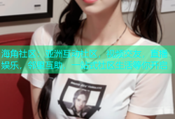 海角社区：亚洲互动社区，视频交友，直播娱乐，邻里互助，一站式社区生活等你开启