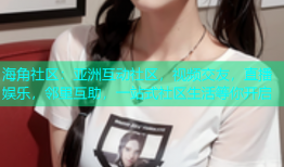 海角社区：亚洲互动社区，视频交友，直播娱乐，邻里互助，一站式社区生活等你开启