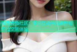 探索海角社区：多元互动与兴趣群组的社交新体验