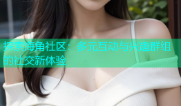 探索海角社区：多元互动与兴趣群组的社交新体验