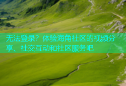 无法登录？体验海角社区的视频分享、社交互动和社区服务吧