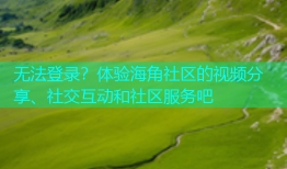 无法登录？体验海角社区的视频分享、社交互动和社区服务吧