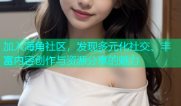 加入海角社区，发现多元化社交、丰富内容创作与资源分享的魅力