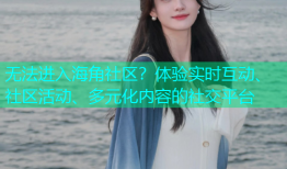 无法进入海角社区？体验实时互动、社区活动、多元化内容的社交平台
