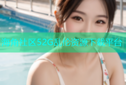 海角社区52G乱伦资源下载平台