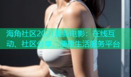 海角社区2021最新电影：在线互动、社区分享、便捷生活服务平台