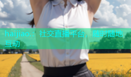 haijiao.：社交直播平台，随时随地互动