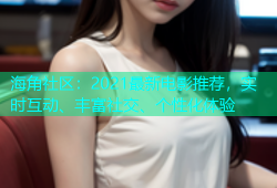 海角社区：2021最新电影推荐，实时互动、丰富社交、个性化体验