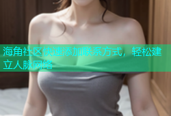 海角社区快速添加联系方式，轻松建立人脉网络