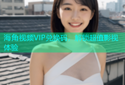 海角视频VIP兑换码，解锁超值影视体验