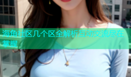 海角社区几个区全解析互动交流尽在掌握