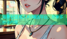 海角社区成人AV精选平台，尽享多样化内容