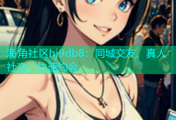 海角社区hj9db8：同城交友、真人社交、快速约会