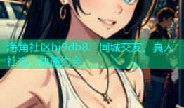 海角社区hj9db8：同城交友、真人社交、快速约会