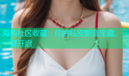海角社区收藏：你的私密影音宝藏，一键开启