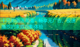 十兄弟国语高清：畅享无广告、极速播放的家庭观影体验