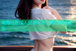 海角社区成人资源平台，精选影视娱乐