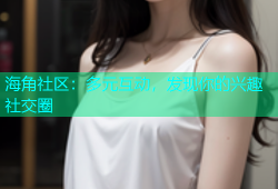 海角社区：多元互动，发现你的兴趣社交圈