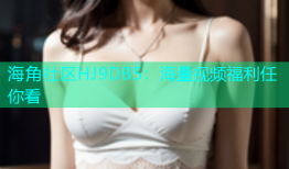 海角社区HJ9DB5：海量视频福利任你看