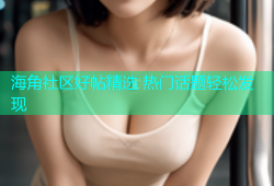 海角社区好帖精选 热门话题轻松发现