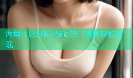 海角社区好帖精选 热门话题轻松发现