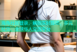 海角社区登录，解锁实时互动、多元社交、全球华人交流平台