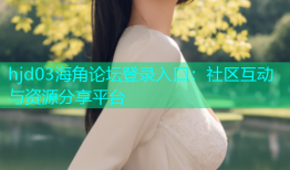 hjd03海角论坛登录入口：社区互动与资源分享平台