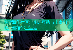 探索海角社区：实时互动与丰富功能，连接邻里生活