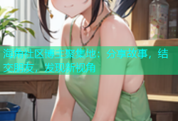 海角社区博主聚集地：分享故事，结交朋友，发现新视角