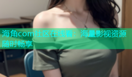 海角com社区在线看：海量影视资源随时畅享