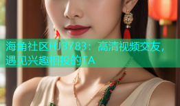 海角社区HJ3783：高清视频交友，遇见兴趣相投的TA