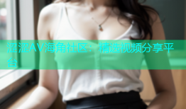 涩涩AV海角社区：精选视频分享平台