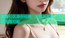 海角社区原创视频：发现新视界，创造无限可能