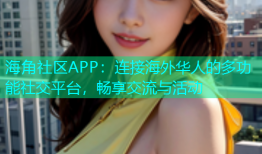 海角社区APP：连接海外华人的多功能社交平台，畅享交流与活动