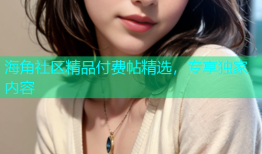 海角社区精品付费帖精选，专享独家内容