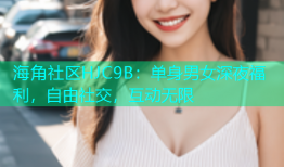 海角社区HJC9B：单身男女深夜福利，自由社交，互动无限
