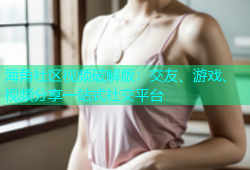海角社区视频破解版：交友、游戏、视频分享一站式社交平台