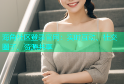 海角社区登录官网：实时互动、社交圈子、资源共享
