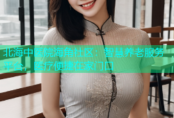 北海中医院海角社区：智慧养老服务平台，医疗便捷在家门口