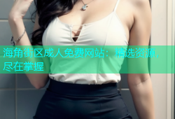 海角街区成人免费网站：精选资源，尽在掌握