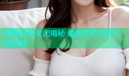 海角社区关闭揭秘 最强互动交流平台回顾