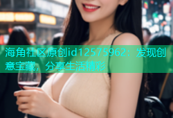 海角社区原创id12575962：发现创意宝藏，分享生活精彩